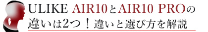 ULIKE AIR10とAIR10 PROの違いは2つ！違いと選び方を解説